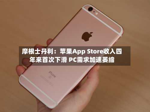 摩根士丹利:苹果App Store收入四年来首次下滑 PC需求加速萎缩-第1张图片