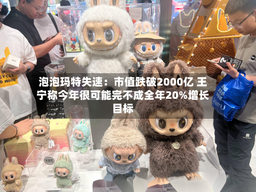 泡泡玛特失速:市值跌破2000亿 王宁称今年很可能完不成全年20%增长目标-第2张图片