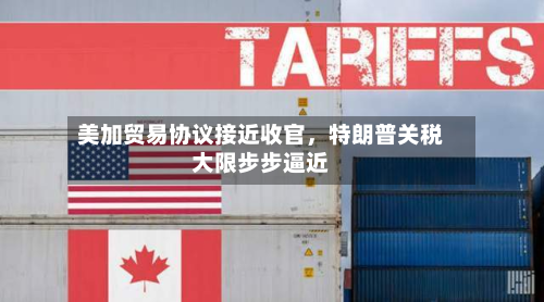 美加贸易协议接近收官，特朗普关税大限步步逼近-第3张图片