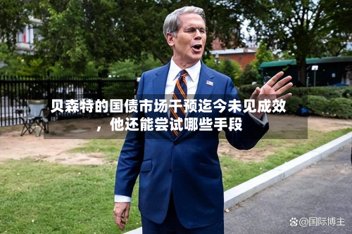 贝森特的国债市场干预迄今未见成效，他还能尝试哪些手段-第2张图片