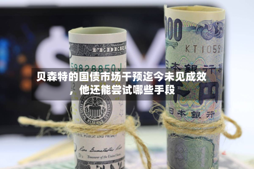 贝森特的国债市场干预迄今未见成效，他还能尝试哪些手段-第1张图片