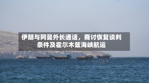 伊朗与阿曼外长通话	，商讨恢复谈判条件及霍尔木兹海峡航运-第1张图片