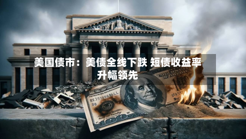 美国债市:美债全线下跌 短债收益率升幅领先-第2张图片