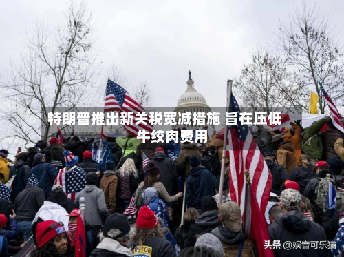 特朗普推出新关税宽减措施 旨在压低牛绞肉费用-第1张图片