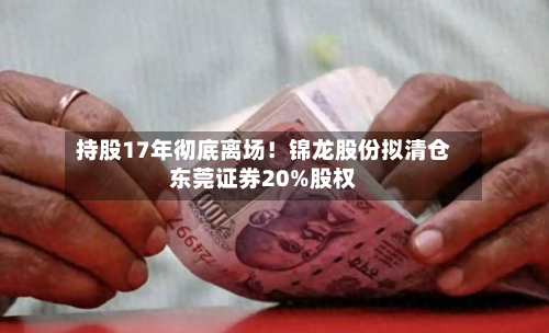 持股17年彻底离场!锦龙股份拟清仓东莞证券20%股权-第3张图片