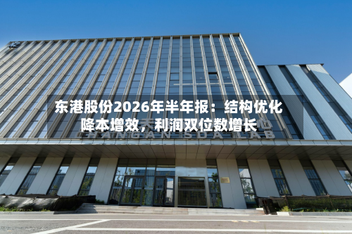 东港股份2026年半年报：结构优化降本增效，利润双位数增长-第2张图片