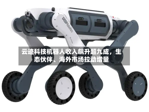 云迹科技机器人收入飙升超九成，生态伙伴	、海外市场拉动增量-第3张图片