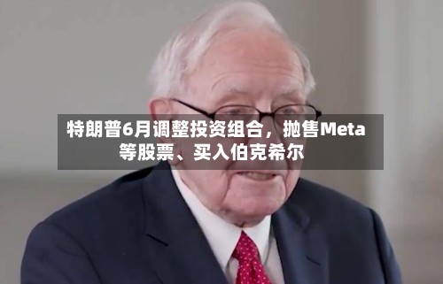 特朗普6月调整投资组合，抛售Meta等股票、买入伯克希尔-第2张图片
