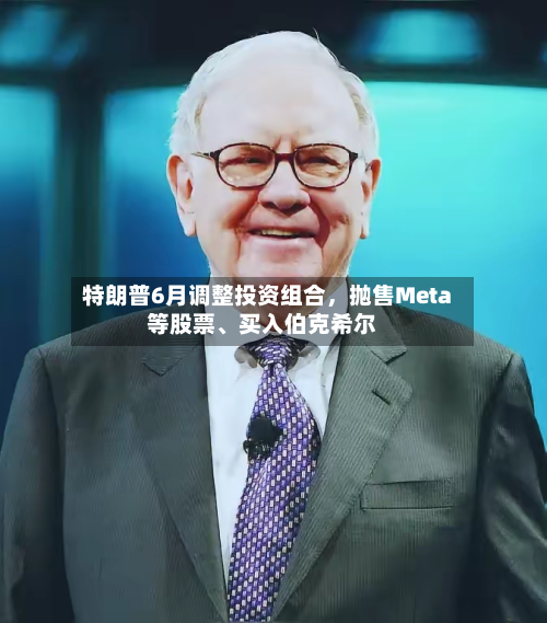 特朗普6月调整投资组合，抛售Meta等股票	、买入伯克希尔-第1张图片