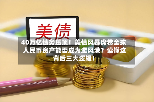 40万亿债务压顶!美债风暴席卷全球 人民币资产能否成为避风港?读懂这背后三大逻辑!-第3张图片