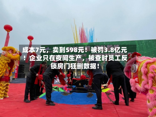 成本7元	，卖到598元！被罚3.8亿元！企业只在夜间生产，被查时员工反锁房门狂删数据！-第2张图片