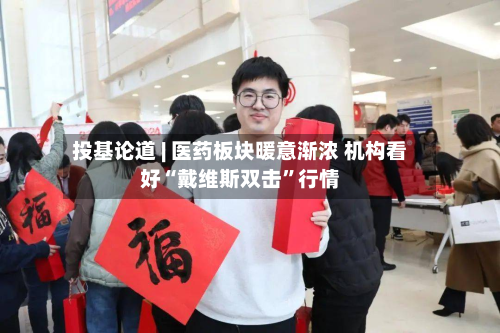 投基论道 | 医药板块暖意渐浓 机构看好“戴维斯双击”行情-第1张图片