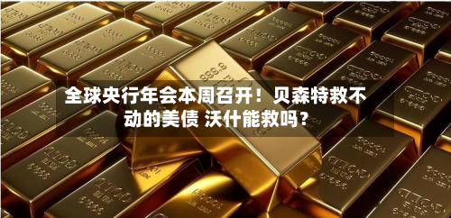 全球央行年会本周召开!贝森特救不动的美债 沃什能救吗?-第1张图片