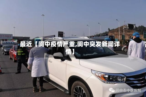 最近【阆中疫情严重,阆中突发新闻详情】-第1张图片