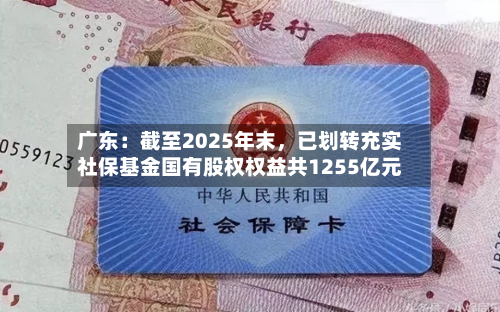 广东：截至2025年末，已划转充实社保基金国有股权权益共1255亿元-第3张图片