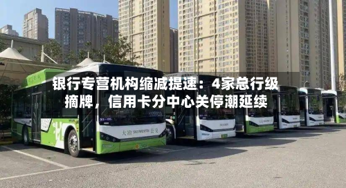 银行专营机构缩减提速：4家总行级摘牌	，信用卡分中心关停潮延续-第1张图片