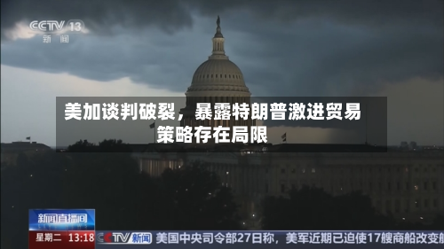 美加谈判破裂	，暴露特朗普激进贸易策略存在局限-第1张图片