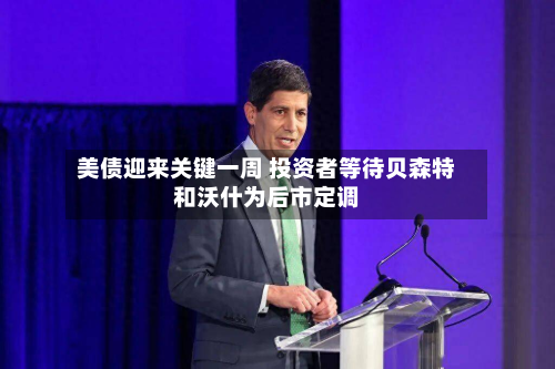 美债迎来关键一周 投资者等待贝森特和沃什为后市定调-第1张图片