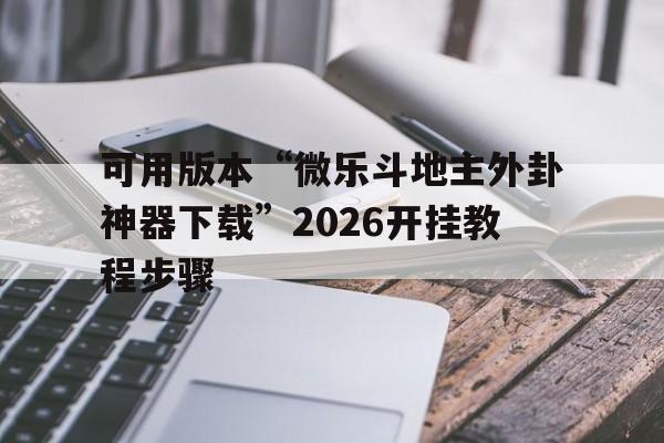 可用版本“微乐斗地主外卦神器下载”2026开挂教程步骤